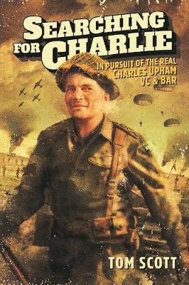 Searching For Charlie - In Pursuit Of The Real Charles Upham VC And Bar